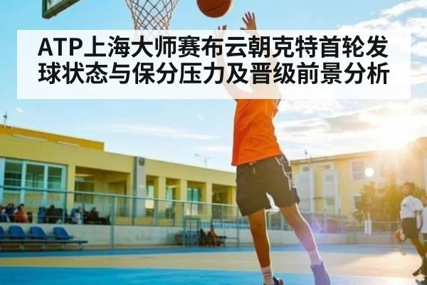 ATP上海大师赛布云朝克特首轮发球状态与保分压力及晋级前景分析 - Baccarat Gaming