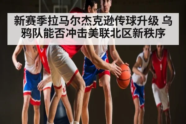 新赛季拉马尔杰克逊传球升级 乌鸦队能否冲击美联北区新秩序（Baccarat Gaming）
