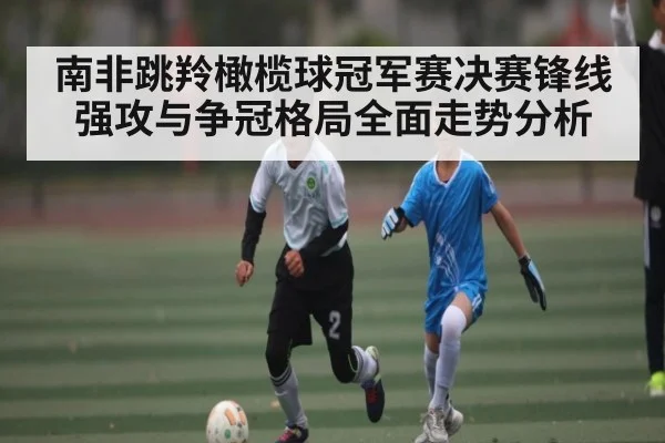 南非跳羚橄榄球冠军赛决赛锋线强攻与争冠格局全面走势分析