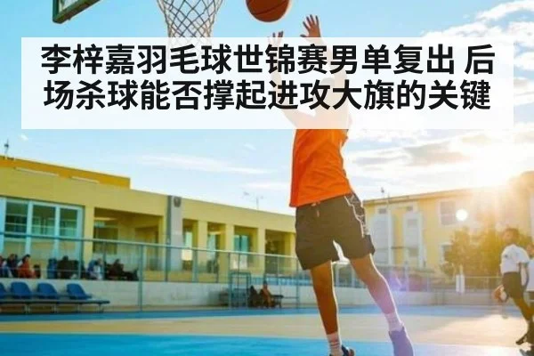 李梓嘉羽毛球世锦赛男单复出 后场杀球能否撑起进攻大旗的关键 | Baccarat Gaming