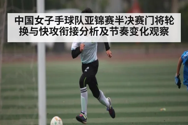 中国女子手球队亚锦赛半决赛门将轮换与快攻衔接分析及节奏变化观察（Baccarat Gaming）